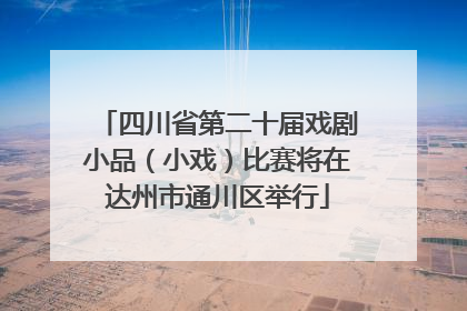 四川省第二十届戏剧小品（小戏）比赛将在达州市通川区举行