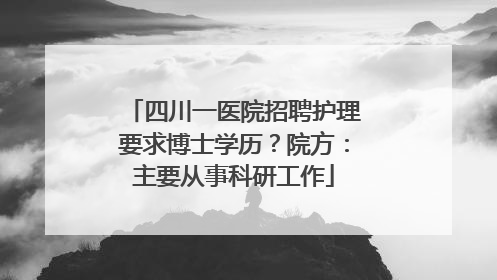四川一医院招聘护理要求博士学历？院方：主要从事科研工作