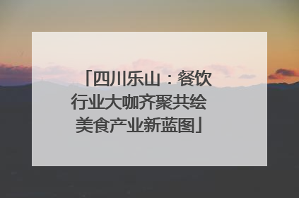 四川乐山：餐饮行业大咖齐聚共绘美食产业新蓝图
