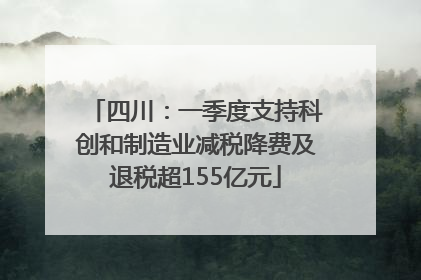 四川：一季度支持科创和制造业减税降费及退税超155亿元