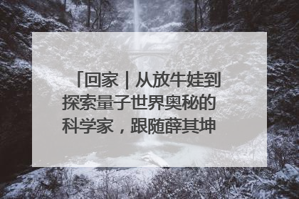 回家｜从放牛娃到探索量子世界奥秘的科学家，跟随薛其坤重访梦想起点
