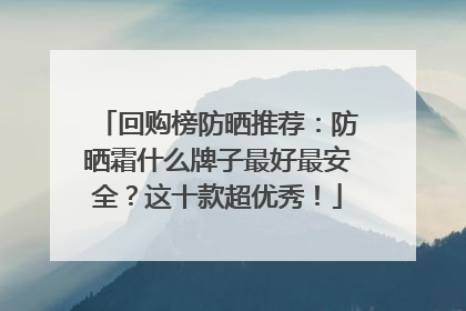 回购榜防晒推荐：防晒霜什么牌子最好最安全？这十款超优秀！