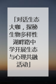 对话生态大咖，探秘生物多样性 湖畔路中学开展生态与心理共融活动