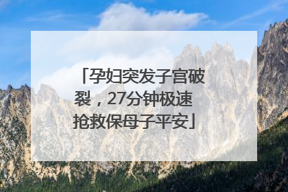 孕妇突发子宫破裂，27分钟极速抢救保母子平安