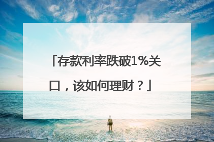 存款利率跌破1%关口，该如何理财？