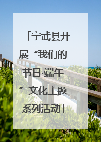 宁武县开展“我们的节日·端午”文化主题系列活动