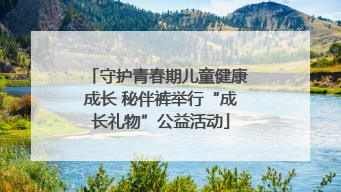 守护青春期儿童健康成长 秘伴裤举行“成长礼物”公益活动