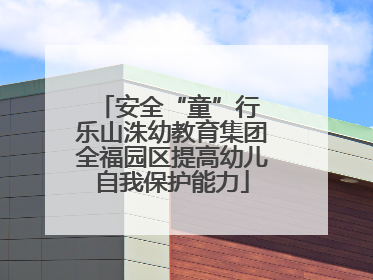 安全“童”行 乐山洙幼教育集团全福园区提高幼儿自我保护能力