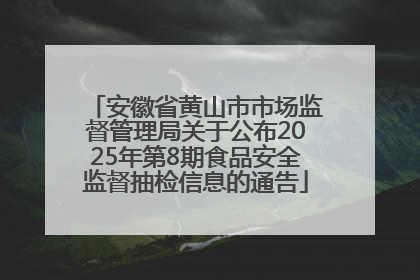 安徽省黄山市市场监督管理局关于公布2025年第8期食品安全监督抽检信息的通告