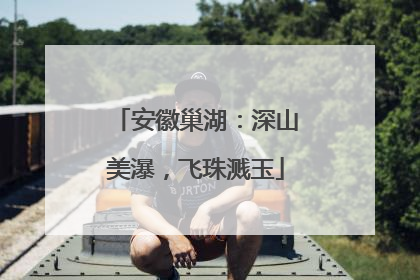 安徽巢湖：深山美瀑，飞珠溅玉