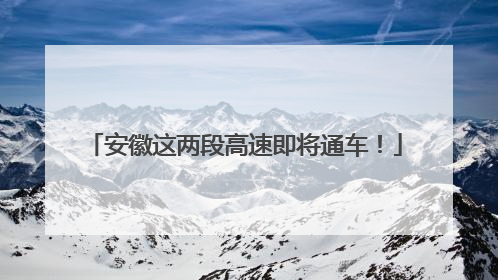 安徽这两段高速即将通车！