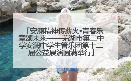 安澜精神传薪火•青春乐章颂未来——芜湖市第二中学安澜中学生管乐团第十二届公益展演圆满举行