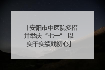 安阳市中医院多措并举庆“七一” 以实干实绩践初心