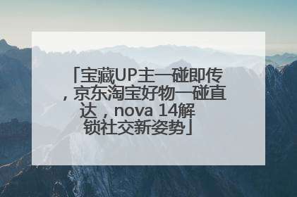 宝藏UP主一碰即传，京东淘宝好物一碰直达，nova 14解锁社交新姿势