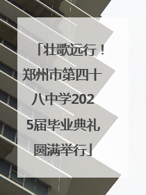 壮歌远行！郑州市第四十八中学2025届毕业典礼圆满举行