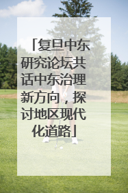 复旦中东研究论坛共话中东治理新方向，探讨地区现代化道路