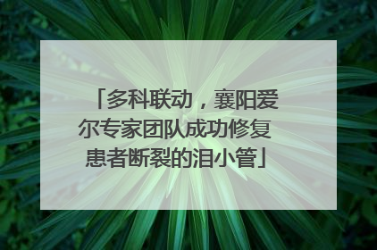 多科联动，襄阳爱尔专家团队成功修复患者断裂的泪小管
