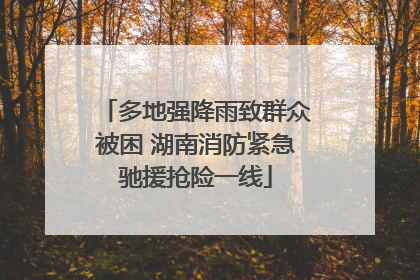多地强降雨致群众被困 湖南消防紧急驰援抢险一线