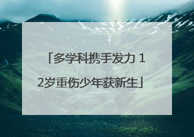 多学科携手发力 12岁重伤少年获新生
