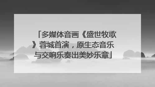 多媒体音画《盛世牧歌》蓉城首演，原生态音乐与交响乐奏出美妙乐章