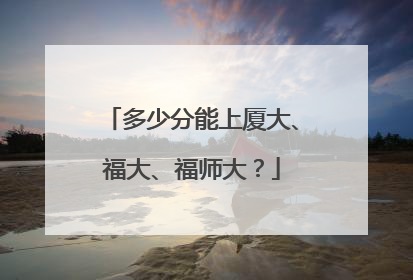 多少分能上厦大、福大、福师大？