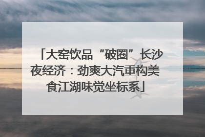 大窑饮品“破圈”长沙夜经济：劲爽大汽重构美食江湖味觉坐标系