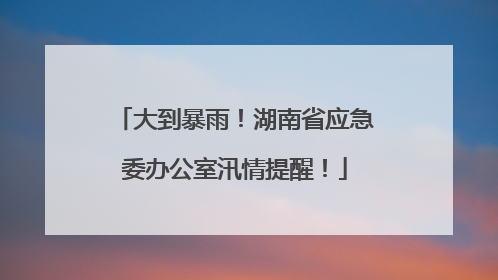 大到暴雨！湖南省应急委办公室汛情提醒！