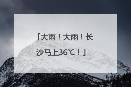 大雨！大雨！长沙马上36℃！