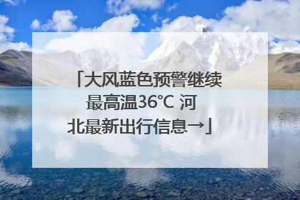 大风蓝色预警继续 最高温36℃ 河北最新出行信息→