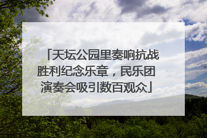天坛公园里奏响抗战胜利纪念乐章,民乐团演奏会吸引数百观众