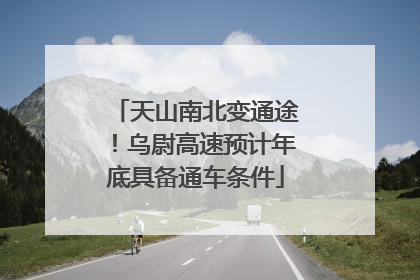 天山南北变通途！乌尉高速预计年底具备通车条件
