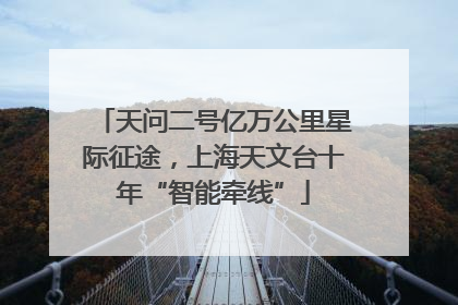 天问二号亿万公里星际征途，上海天文台十年“智能牵线”