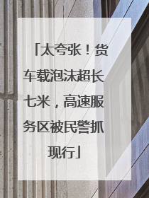 太夸张！货车载泡沫超长七米，高速服务区被民警抓现行