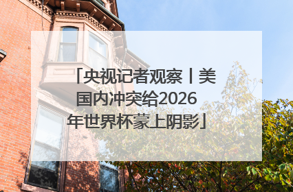 央视记者观察丨美国内冲突给2026年世界杯蒙上阴影