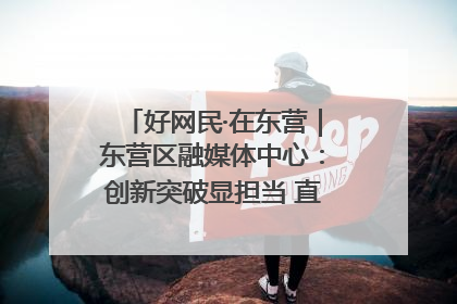 好网民·在东营｜东营区融媒体中心：创新突破显担当 直播赋能谱华章