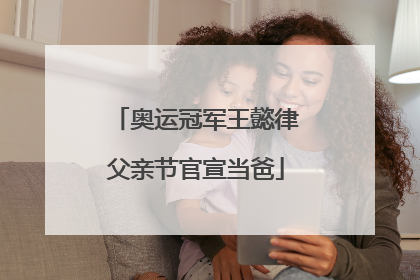 奥运冠军王懿律父亲节官宣当爸