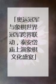 奥运冠军与象棋世界冠军跨界联动，泰安岱庙上演象棋文化盛宴