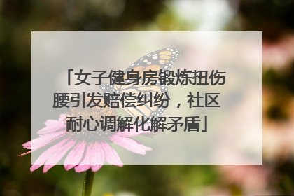 女子健身房锻炼扭伤腰引发赔偿纠纷，社区耐心调解化解矛盾