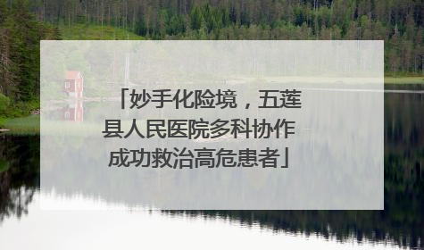 妙手化险境，五莲县人民医院多科协作成功救治高危患者