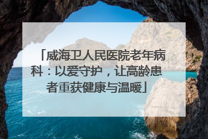 威海卫人民医院老年病科：以爱守护，让高龄患者重获健康与温暖