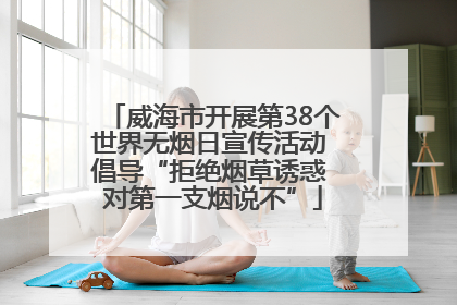 威海市开展第38个世界无烟日宣传活动 倡导“拒绝烟草诱惑 对第一支烟说不”