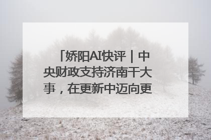 娇阳AI快评｜中央财政支持济南干大事，在更新中迈向更“新”的未来