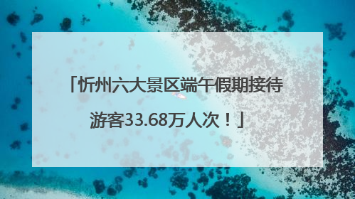 忻州六大景区端午假期接待游客33.68万人次！