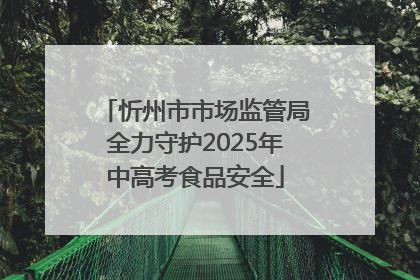 忻州市市场监管局全力守护2025年中高考食品安全