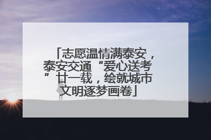 志愿温情满泰安，泰安交通“爱心送考”廿一载，绘就城市文明逐梦画卷