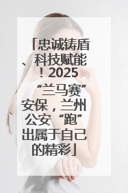 忠诚铸盾、科技赋能！2025“兰马赛”安保，兰州公安“跑”出属于自己的精彩