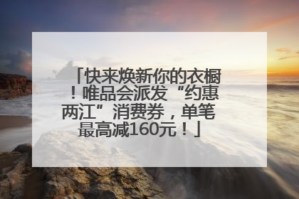 快来焕新你的衣橱！唯品会派发“约惠两江”消费券，单笔最高减160元！