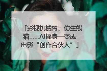 影视机械臂、仿生熊猫……AI摇身一变成电影“创作合伙人”