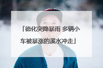 德化突降暴雨 多辆小车被暴涨的溪水冲走