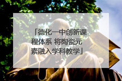 德化一中创新课程体系 将陶瓷元素融入学科教学